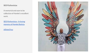 SEO Pythonistas
A memorial and soon to be
collection of Hamlet’s excellent
work.
SEO Pythonistas - In loving
memory of Hamlet Batista
@DataChaz
 