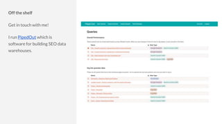 Off the shelf
Get in touch with me!
I run PipedOut which is
software for building SEO data
warehouses.
 