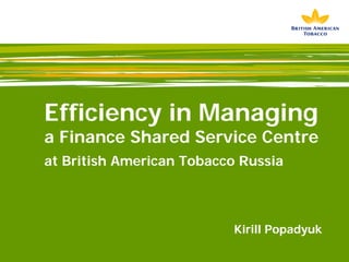Efficiency in Managing
a Finance Shared Service Centre
at British American Tobacco Russia



                          Kirill Popadyuk
 