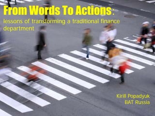 From Words To Actions:
lessons of transforming a traditional finance
department




                                           Kirill Popadyuk
                                                BAT Russia
 