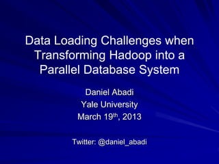 Data Loading Challenges when
Transforming Hadoop into a
Parallel Database System
Daniel Abadi
Yale University
March 19th, 2013
Twitter: @daniel_abadi
 
