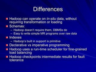 Differences
Hadoop can operate on in-situ data, without
requiring transformation or loading
Schemas:
– Hadoop doesn’t requ...