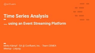 Time Series Analysis
… using an Event Streaming Platform
Mirko Kämpf - SA @ Conﬂuent, Inc. - Team CEMEA
Meetup - Leipzig
 