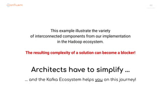 46
This example illustrate the variety
of interconnected components from our implementation
in the Hadoop ecosystem.
The resulting complexity of a solution can become a blocker!
Architects have to simplify …
… and the Kafka Ecosystem helps you on this journey!
 