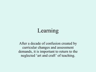 Learning After a decade of confusion created by curricular changes and assessment demands, it is important to return to the neglected ‘art and craft’ of teaching. 