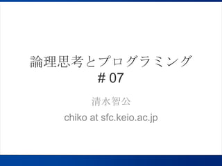 論理思考とプログラミング# 07 清水智公 chiko at sfc.keio.ac.jp 