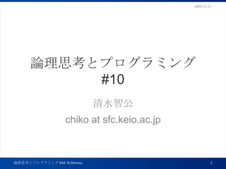 論理思考とプログラミング#10 清水智公 chiko at sfc.keio.ac.jp 2009.12.17 1 論理思考とプログラミング #10  N.Shimizu 