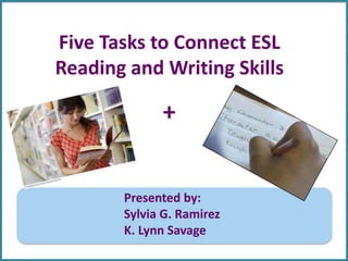 Five Tasks to Connect ESL
Reading and Writing Skills
Presented by:
Sylvia G. Ramirez
K. Lynn Savage
+
 