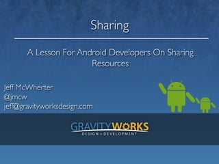 Sharing	

       A Lesson For Android Developers On Sharing
                       Resources	


Jeff McWherter 	

@jmcw	

jeff@gravityworksdesign.com
	

 