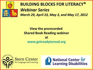 BUILDING BLOCKS FOR LITERACY®
Webinar Series
March 29, April 23, May 3, and May 17, 2012


     View the prerecorded
  Shared Book Reading webinar
               at
    www.getreadytoread.org
 