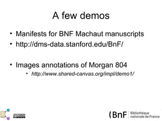 A few demos
• Manifests for BNF Machaut manuscripts
• http://dms-data.stanford.edu/BnF/

• Images annotations of Morgan 804
    • http://www.shared-canvas.org/impl/demo1/
 