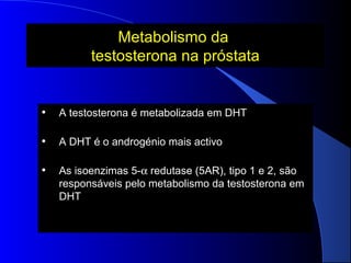 Metabolismo da
testosterona na próstata

•

A testosterona é metabolizada em DHT

•

A DHT é o androgénio mais activo

•

As isoenzimas 5-α redutase (5AR), tipo 1 e 2, são
responsáveis pelo metabolismo da testosterona em
DHT

 