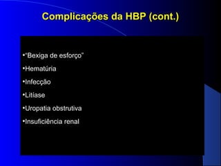 Complicações da HBP (cont.)

•“Bexiga de esforço”
•Hematúria
•Infecção
•Litíase
•Uropatia obstrutiva
•Insuficiência renal

 