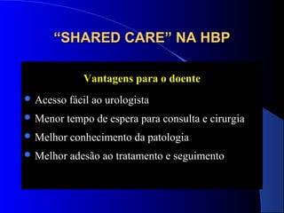 “SHARED CARE” NA HBP
Vantagens para o doente
 Acesso

fácil ao urologista

 Menor

tempo de espera para consulta e cirurgia

 Melhor

conhecimento da patologia

 Melhor

adesão ao tratamento e seguimento

 