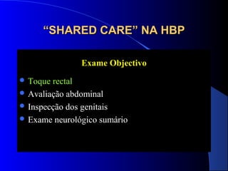“SHARED CARE” NA HBP
Exame Objectivo
 Toque

rectal
 Avaliação abdominal
 Inspecção dos genitais
 Exame neurológico sumário

 
