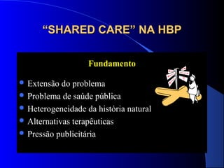 “SHARED CARE” NA HBP
Fundamento
 Extensão

do problema
 Problema de saúde pública
 Heterogeneidade da história natural
 Alternativas terapêuticas
 Pressão publicitária

 