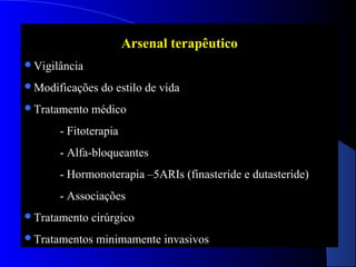 Arsenal terapêutico
Vigilância
Modificações
Tratamento

do estilo de vida

médico

- Fitoterapia
- Alfa-bloqueantes
- Hormonoterapia –5ARIs (finasteride e dutasteride)
- Associações
Tratamento

cirúrgico

Tratamentos

minimamente invasivos

 
