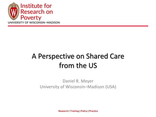 A Perspective on Shared Care
from the US
Daniel R. Meyer
University of Wisconsin–Madison (USA)
 
