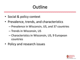 Outline
• Social & policy context
• Prevalence, trends, and characteristics
– Prevalence in Wisconsin, US, and 37 countries
– Trends in Wisconsin, US
– Characteristics in Wisconsin, US, 9 European
countries
• Policy and research issues
 