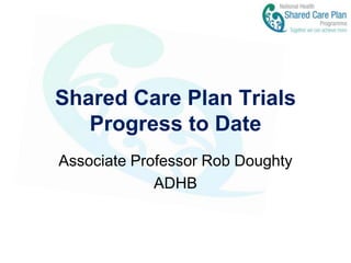 Shared Care Plan TrialsProgress to Date Associate Professor Rob Doughty ADHB 