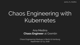 @ana_m_medina
Chaos Engineering with
Kubernetes
Ana Medina
Chaos Engineer at Gremlin
Chaos Engineering Meetups in Berlin & Hamburg
September 12/13, 2018
 