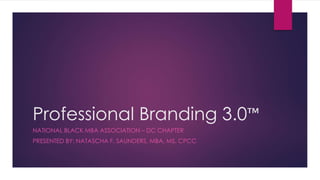 Professional Branding 3.0™
NATIONAL BLACK MBA ASSOCIATION – DC CHAPTER
PRESENTED BY: NATASCHA F. SAUNDERS, MBA, MS, CPCC
 