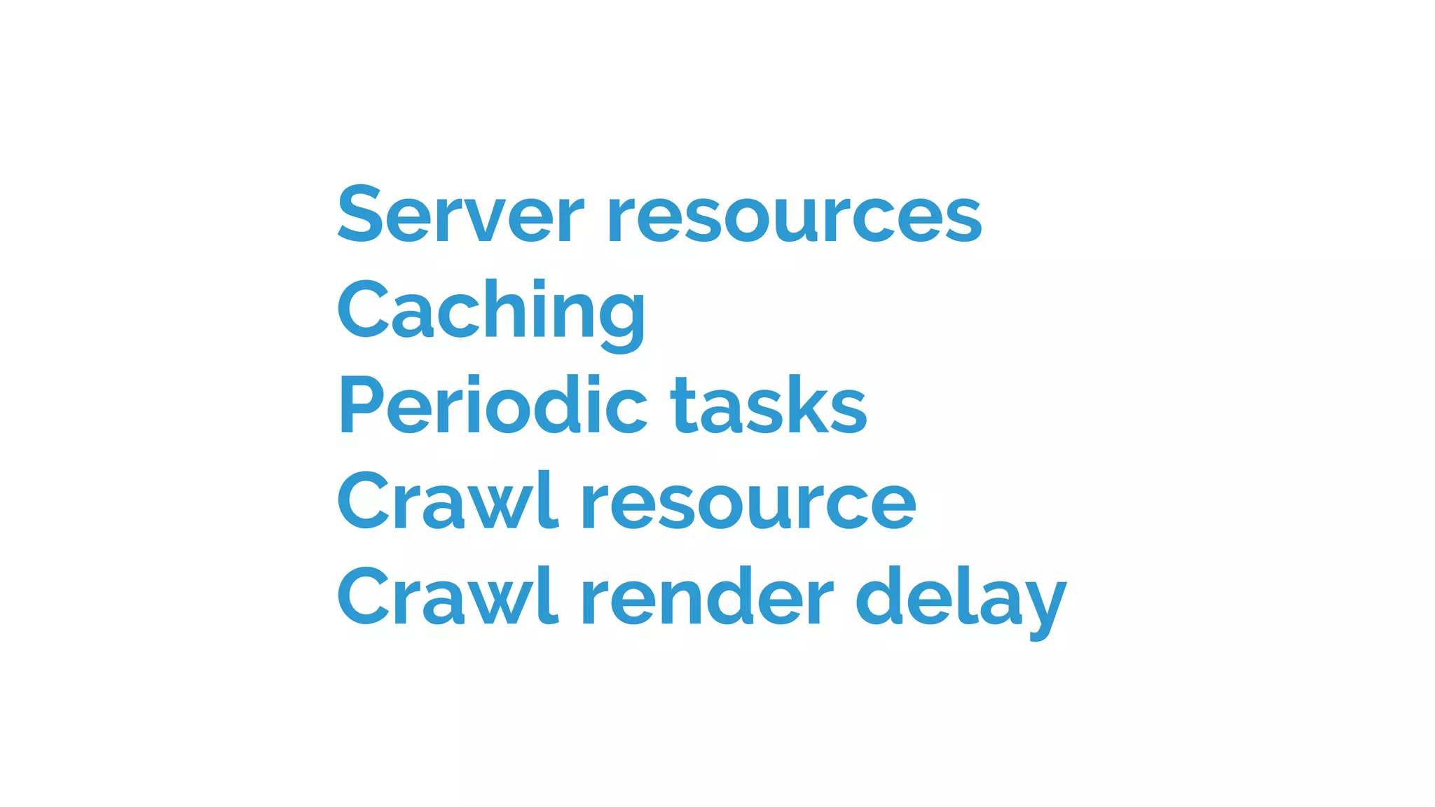 Server resources
Caching
Periodic tasks
Crawl resource
Crawl render delay
 