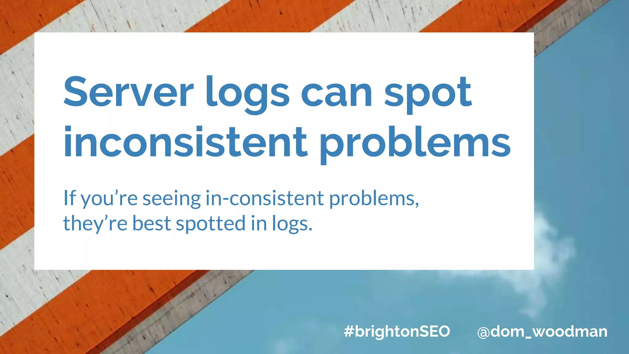 Server logs can spot
inconsistent problems
If you’re seeing in-consistent problems,
they’re best spotted in logs.
#brightonSEO @dom_woodman
 