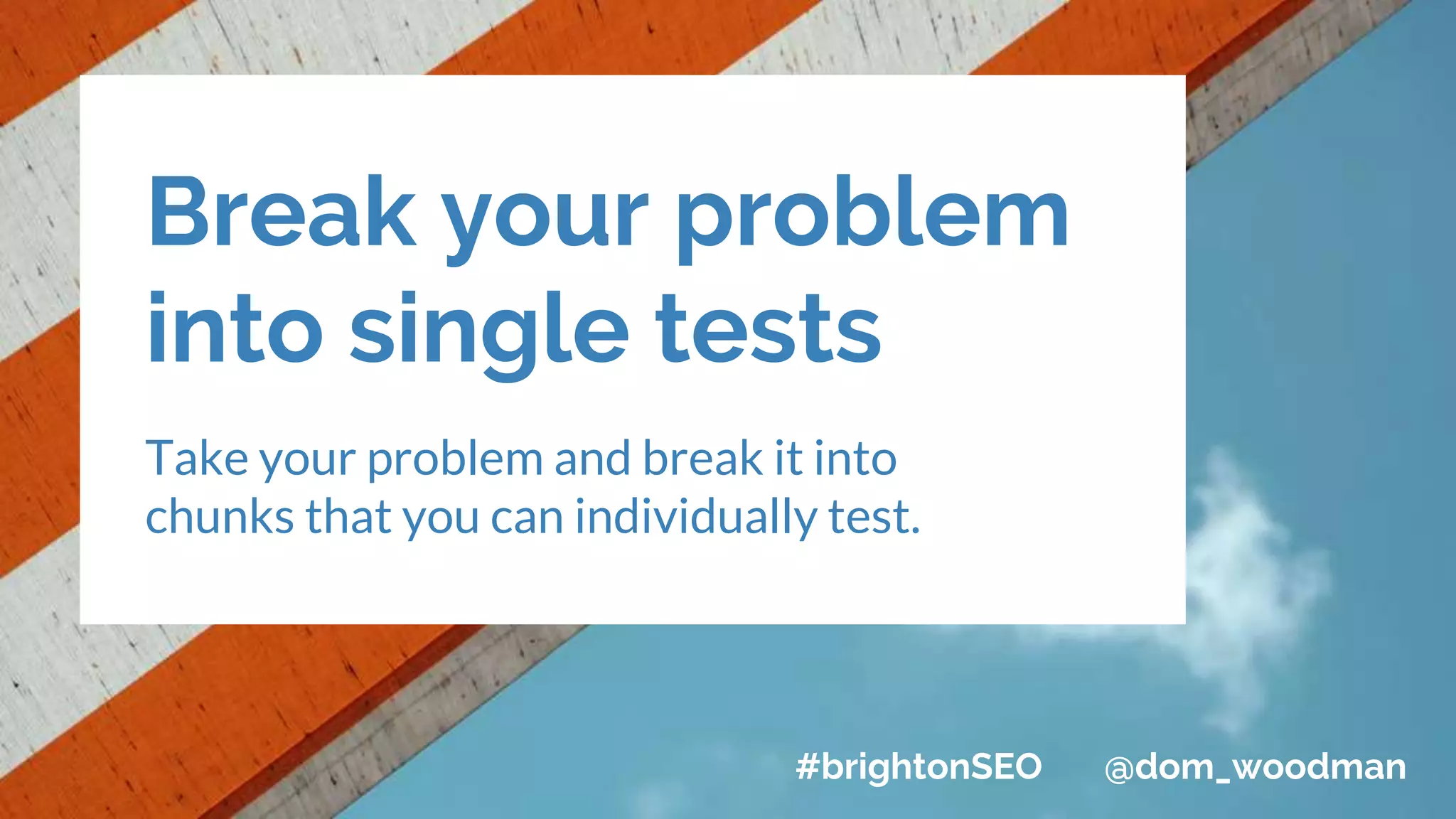 Break your problem
into single tests
Take your problem and break it into
chunks that you can individually test.
#brightonSEO @dom_woodman
 