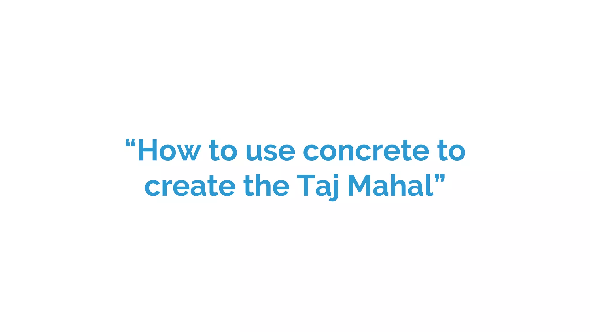 “How to use concrete to
create the Taj Mahal”
 