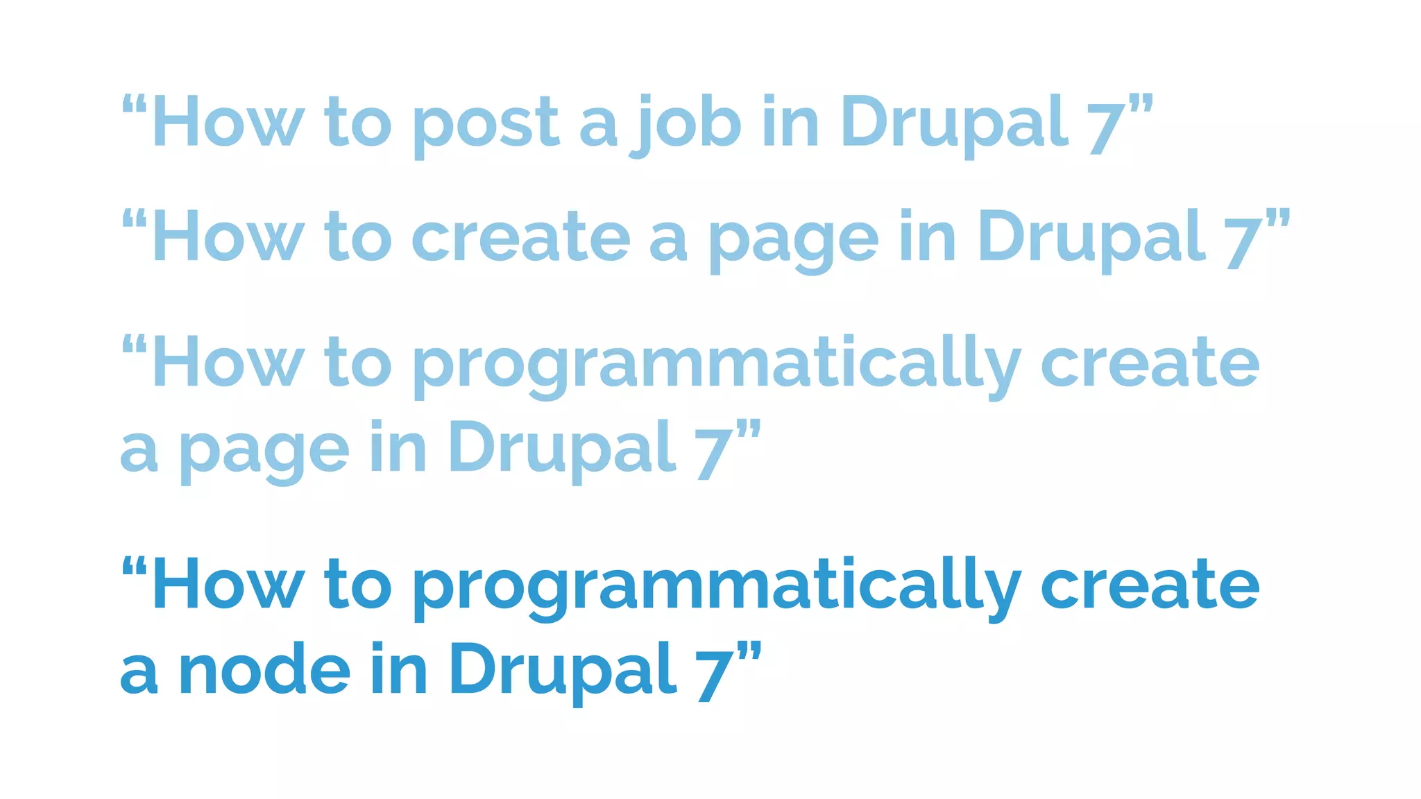 “How to post a job in Drupal 7”
“How to create a page in Drupal 7”
“How to programmatically create
a page in Drupal 7”
“How to programmatically create
a node in Drupal 7”
 