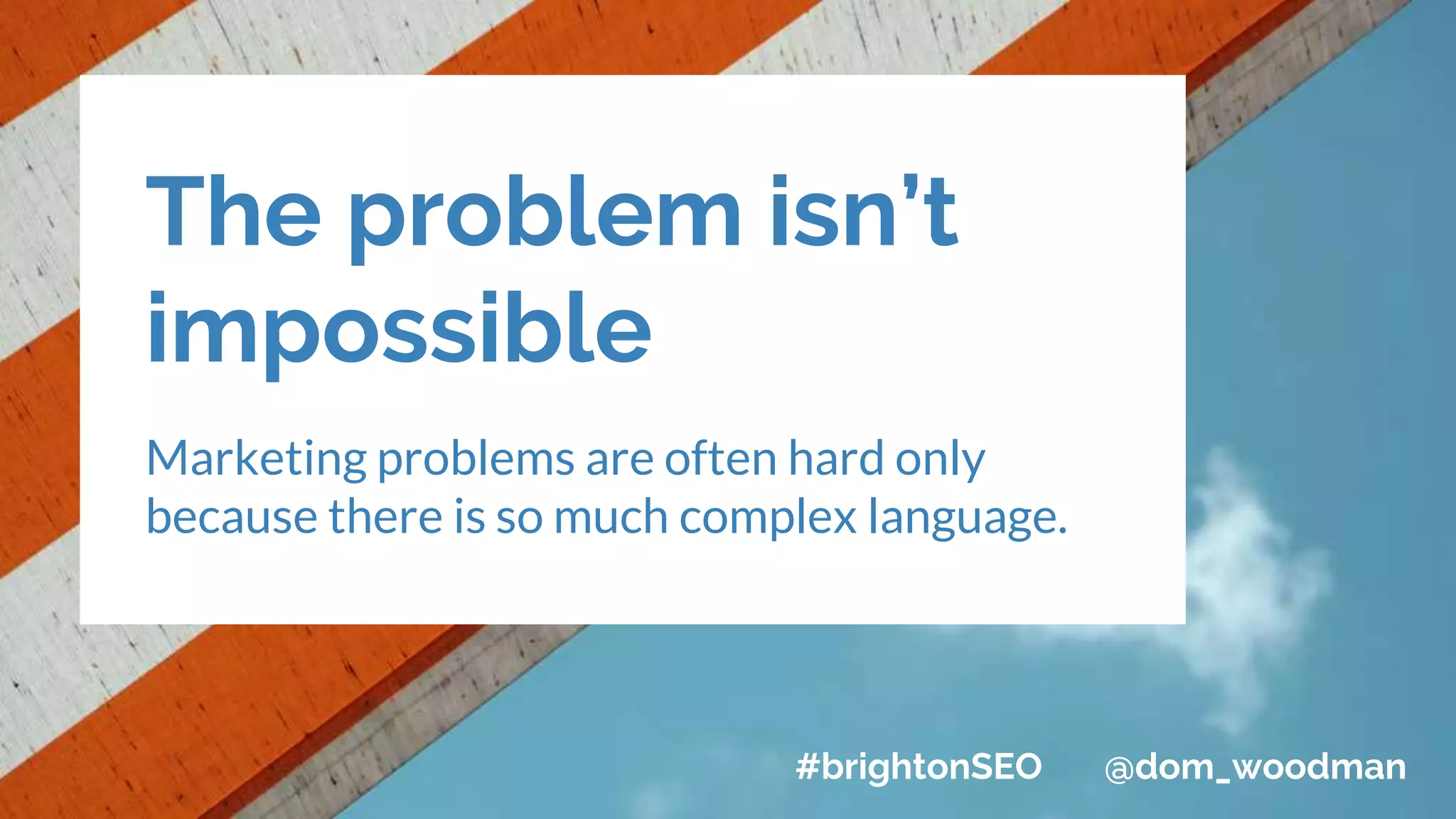 The problem isn’t
impossible
Marketing problems are often hard only
because there is so much complex language.
#brightonSEO @dom_woodman
 