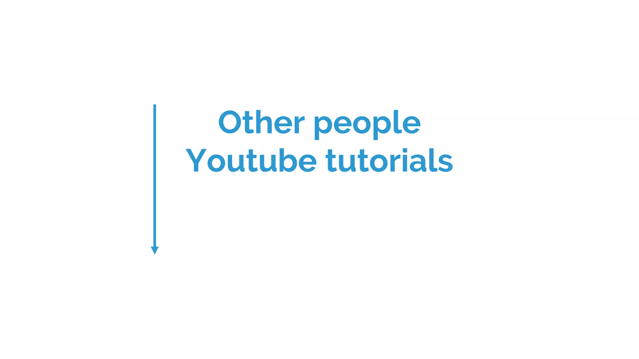Other people
Youtube tutorials
 