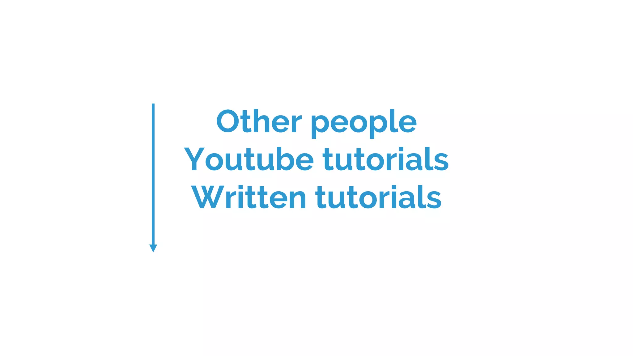 Other people
Youtube tutorials
Written tutorials
 