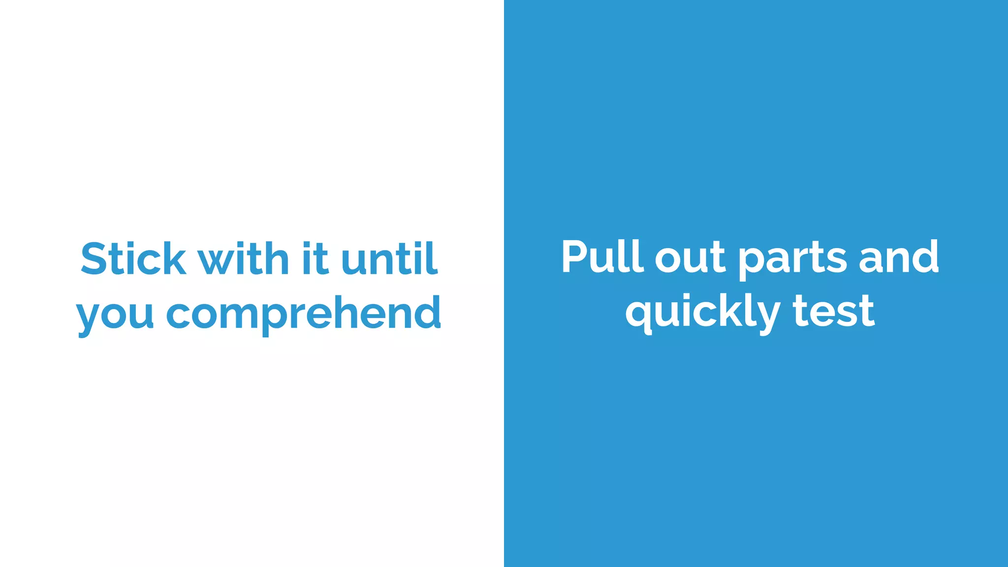 Stick with it until
you comprehend
Pull out parts and
quickly test
 