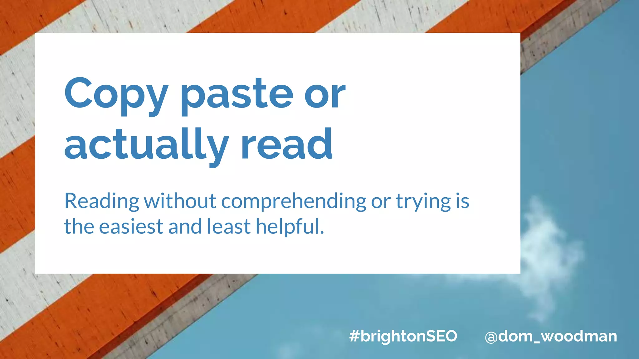 Copy paste or
actually read
Reading without comprehending or trying is
the easiest and least helpful.
#brightonSEO @dom_woodman
 
