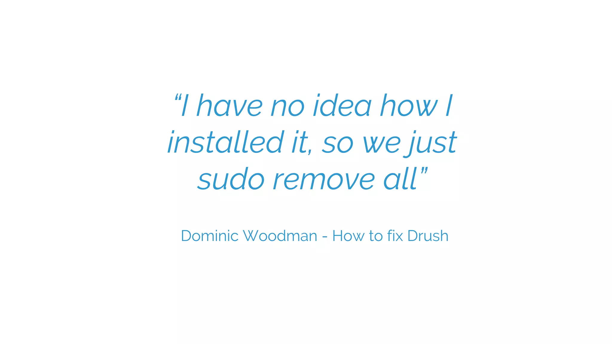 “I have no idea how I
installed it, so we just
sudo remove all”
Dominic Woodman - How to fix Drush
 