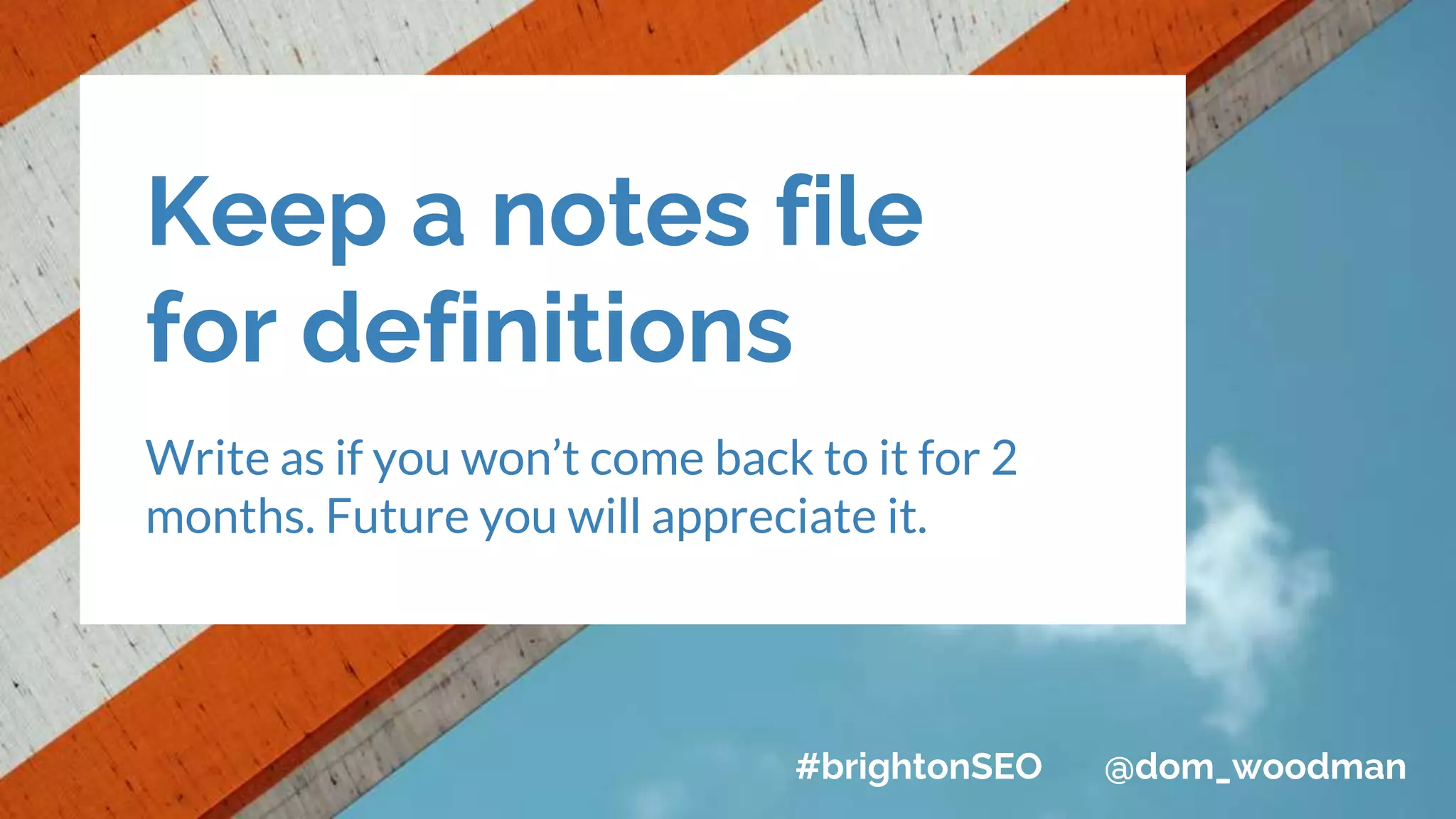 Keep a notes file
for definitions
Write as if you won’t come back to it for 2
months. Future you will appreciate it.
#brightonSEO @dom_woodman
 