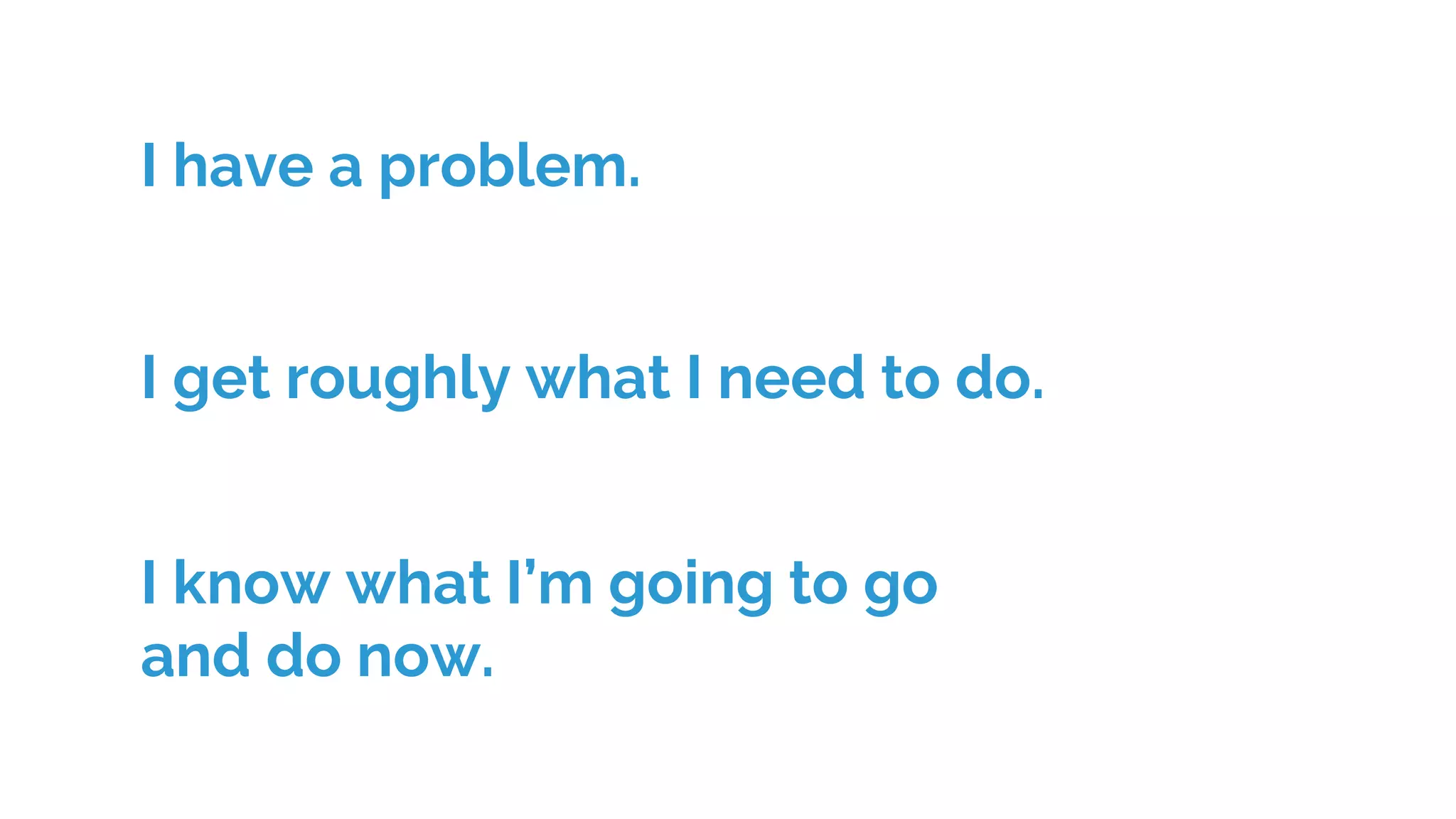 I get roughly what I need to do.
I know what I’m going to go
and do now.
I have a problem.
 