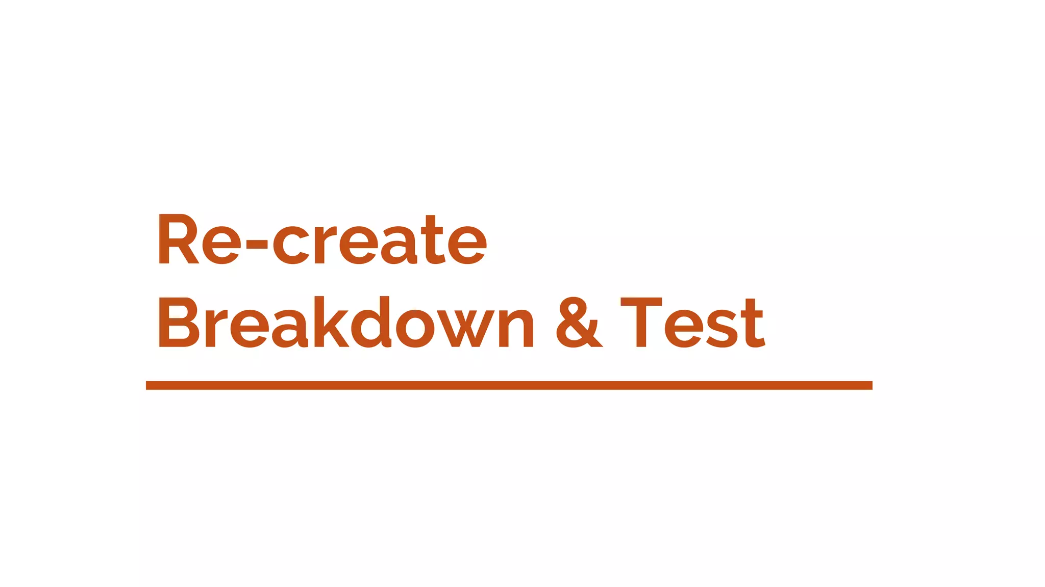 Re-create
Breakdown & Test
 