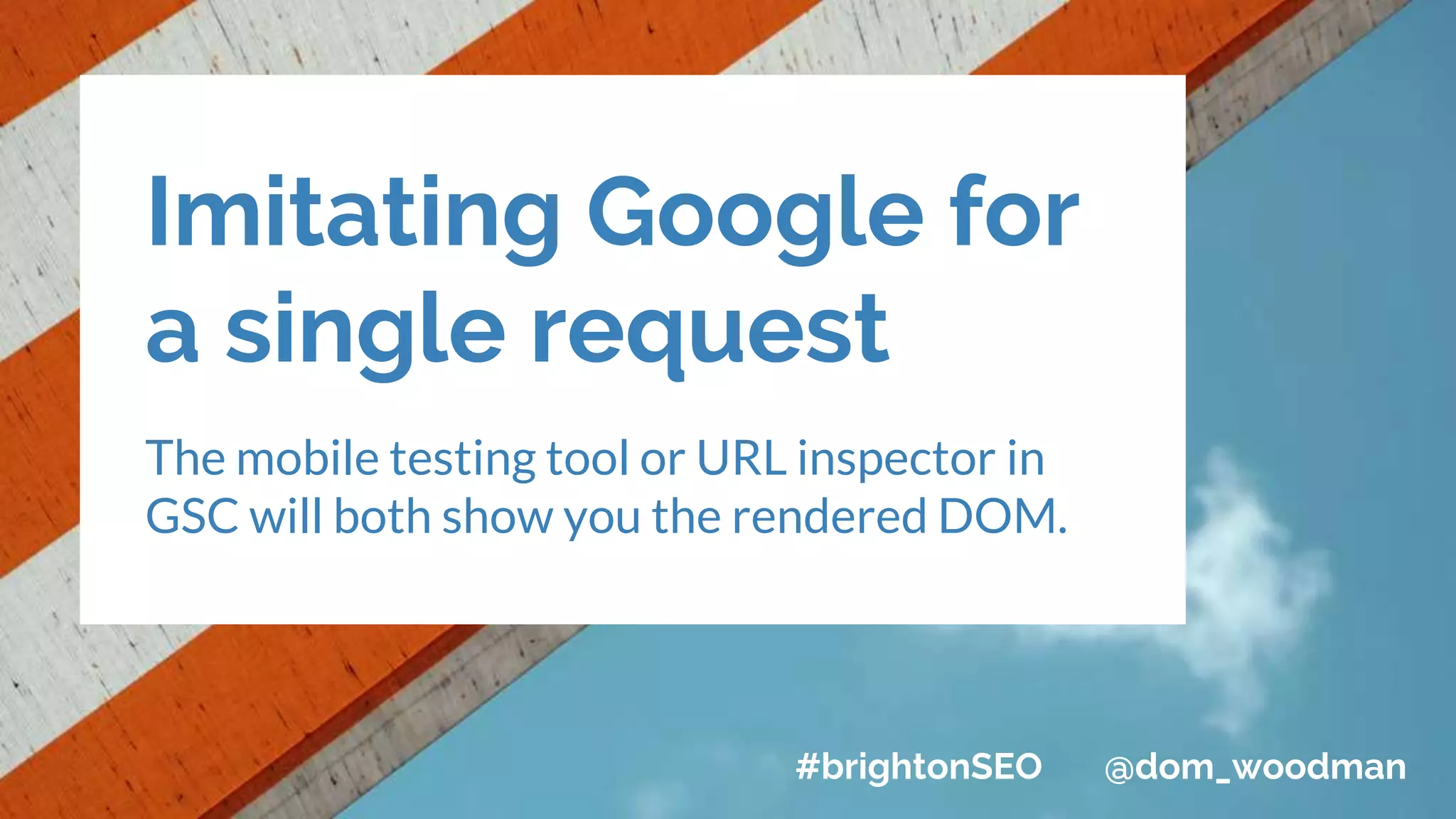 Imitating Google for
a single request
The mobile testing tool or URL inspector in
GSC will both show you the rendered DOM.
#brightonSEO @dom_woodman
 