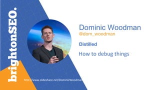 Dominic Woodman
@dom_woodman
Distilled
How to debug things
http://www.slideshare.net/DominicWoodman
 
