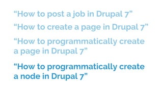 “How to post a job in Drupal 7”
“How to create a page in Drupal 7”
“How to programmatically create
a page in Drupal 7”
“How to programmatically create
a node in Drupal 7”
 