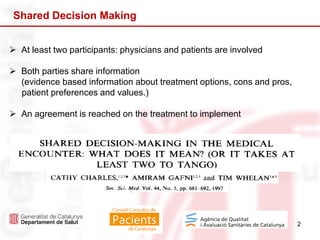 2
Shared Decision Making
 At least two participants: physicians and patients are involved
 Both parties share information
(evidence based information about treatment options, cons and pros,
patient preferences and values.)
 An agreement is reached on the treatment to implement
 