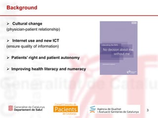 3
Background
 Cultural change
(physician-patient relationship)
 Internet use and new ICT
(ensure quality of information)
 Patients’ right and patient autonomy
 Improving health literacy and numeracy
 