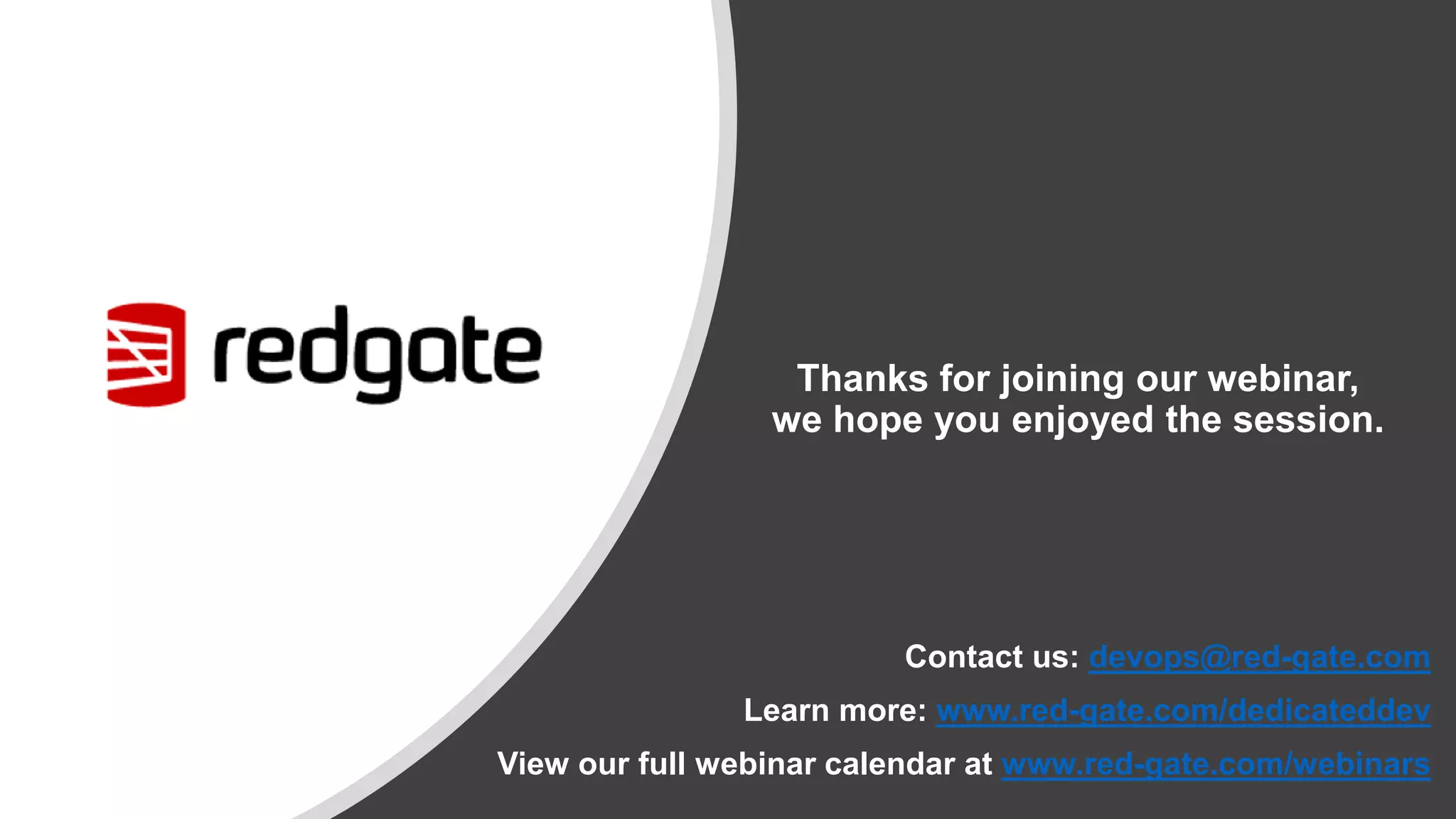 Thanks for joining our webinar, we hope you enjoyed the session. Contact us: devops@red-gate.com Learn more: www.red-gate.com/dedicateddev View our full webinar calendar at www.red-gate.com/webinars 
