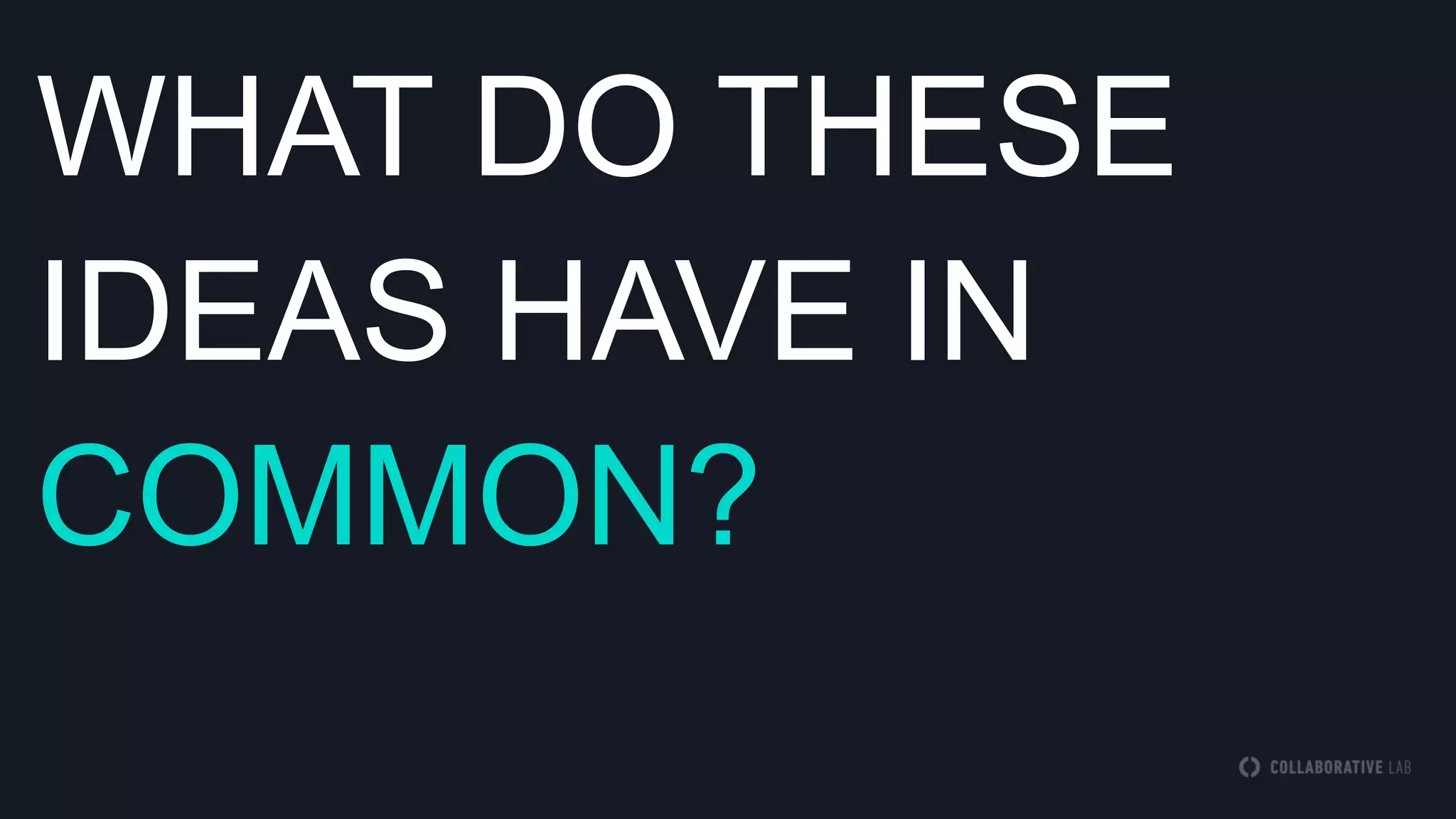 WHAT DO THESE
IDEAS HAVE IN
COMMON?