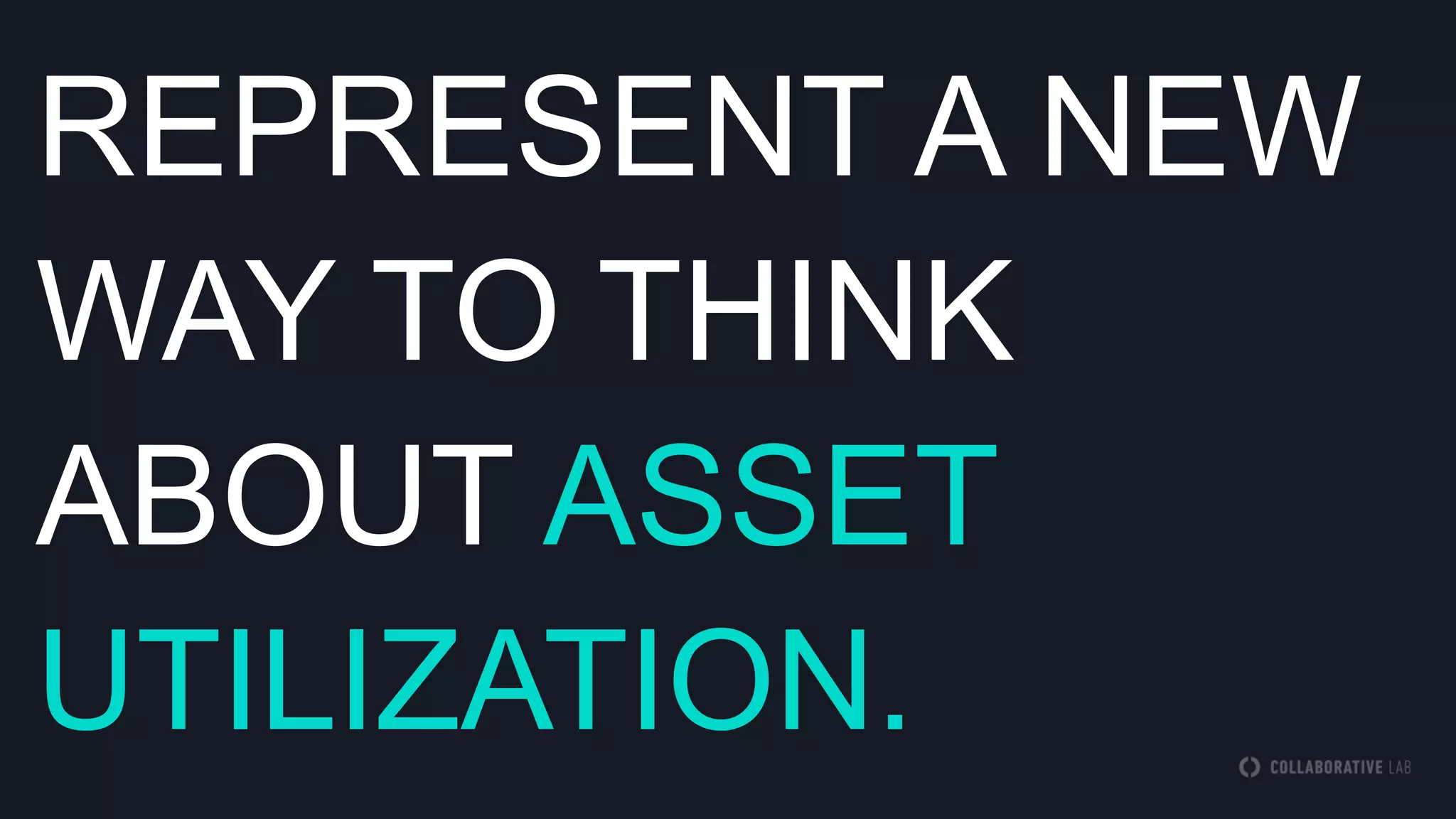 REPRESENT A NEW
WAY TO THINK
ABOUT ASSET
UTILIZATION.