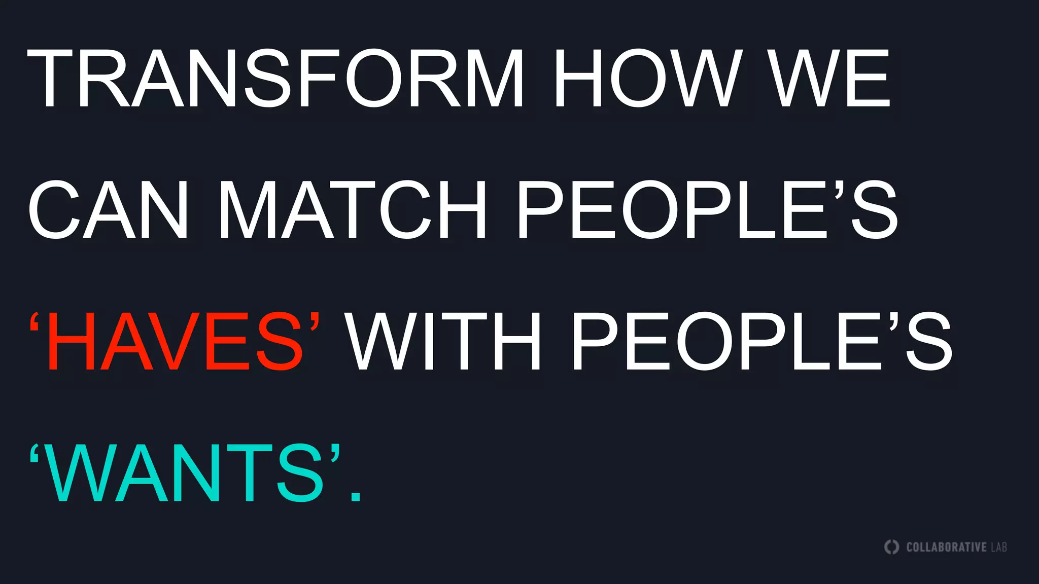 TRANSFORM HOW WE
CAN MATCH PEOPLE‟S
„HAVES‟ WITH PEOPLE‟S
„WANTS‟.