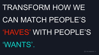 TRANSFORM HOW WE
CAN MATCH PEOPLE‟S
„HAVES‟ WITH PEOPLE‟S
„WANTS‟.

 